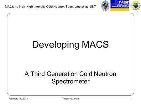 MACS –a New High Intensity Cold Neutron Spectrometer at NIST February 17, 2003Timothy D. Pike1 Developing MACS A Third Generation Cold Neutron Spectrometer.
