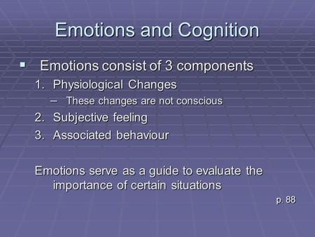Emotions and Cognition  Emotions consist of 3 components 1.Physiological Changes – These changes are not conscious 2.Subjective feeling 3.Associated behaviour.