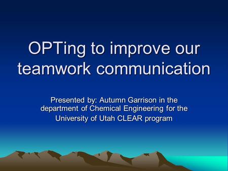 OPTing to improve our teamwork communication Presented by: Autumn Garrison in the department of Chemical Engineering for the University of Utah CLEAR program.