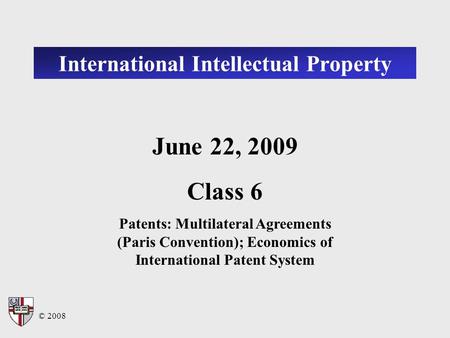 © 2008 International Intellectual Property June 22, 2009 Class 6 Patents: Multilateral Agreements (Paris Convention); Economics of International Patent.