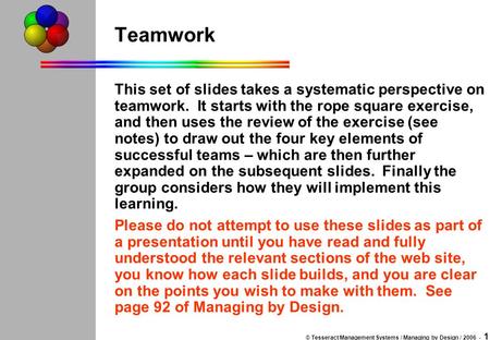 © Tesseract Management Systems / Managing by Design / 2006 - 1 Teamwork This set of slides takes a systematic perspective on teamwork. It starts with the.