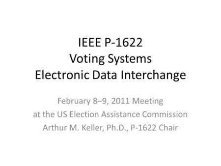 IEEE P-1622 Voting Systems Electronic Data Interchange February 8–9, 2011 Meeting at the US Election Assistance Commission Arthur M. Keller, Ph.D., P-1622.