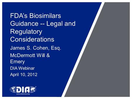 FDA’s Biosimilars Guidance -- Legal and Regulatory Considerations James S. Cohen, Esq. McDermott Will & Emery DIA Webinar April 10, 2012.