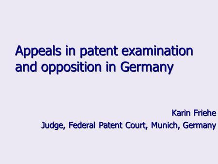 Appeals in patent examination and opposition in Germany Karin Friehe Judge, Federal Patent Court, Munich, Germany.