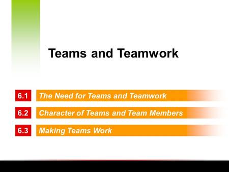 6.1The Need for Teams and Teamwork 6.2Character of Teams and Team Members 6.3Making Teams Work Teams and Teamwork.