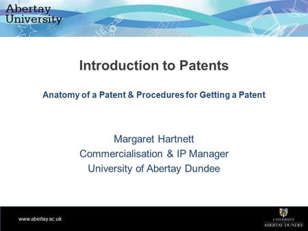 Www.abertay.ac.uk Introduction to Patents Anatomy of a Patent & Procedures for Getting a Patent Margaret Hartnett Commercialisation & IP Manager University.