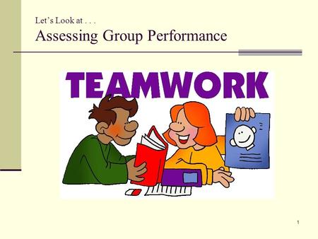Let’s Look at... Assessing Group Performance 1. Performance Groups Material for this section largely adapted from: “Assessing group work” © Copyright.