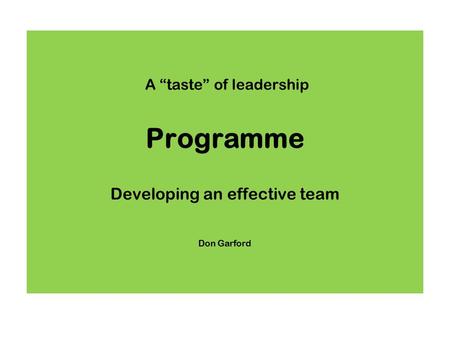 A “taste” of leadership Programme Developing an effective team Don Garford.