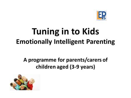 Tuning in to Kids Emotionally Intelligent Parenting A programme for parents/carers of children aged (3-9 years)