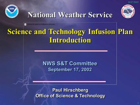 1 10/17/2015 NWS S&T Committee September 17, 2002 NWS S&T Committee September 17, 2002 Paul Hirschberg Office of Science & Technology Paul Hirschberg Office.