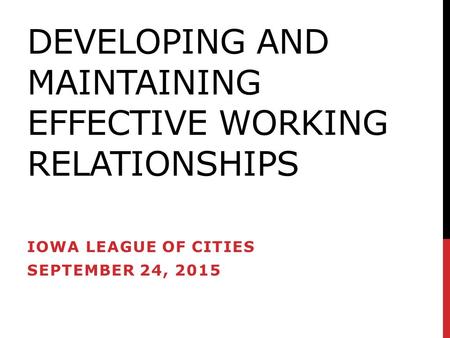 DEVELOPING AND MAINTAINING EFFECTIVE WORKING RELATIONSHIPS IOWA LEAGUE OF CITIES SEPTEMBER 24, 2015.