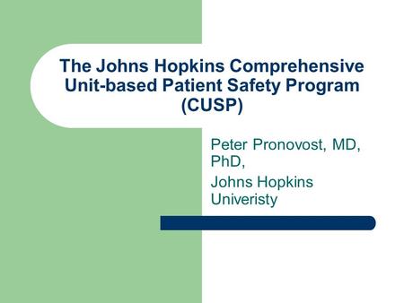 The Johns Hopkins Comprehensive Unit-based Patient Safety Program (CUSP) Peter Pronovost, MD, PhD, Johns Hopkins Univeristy.