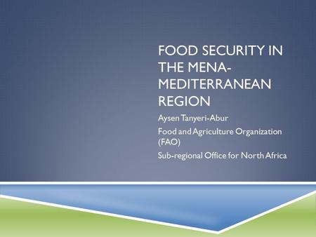 FOOD SECURITY IN THE MENA- MEDITERRANEAN REGION Aysen Tanyeri-Abur Food and Agriculture Organization (FAO) Sub-regional Office for North Africa.