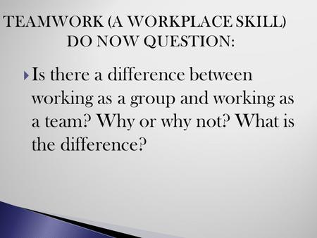  Is there a difference between working as a group and working as a team? Why or why not? What is the difference?