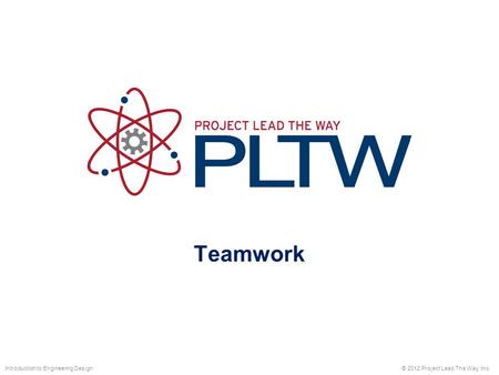 Teamwork © 2012 Project Lead The Way, Inc.Introduction to Engineering Design.