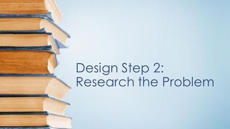 Design Step 2: Research the Problem. Knowledge Base Does a similar product already exist? Are there regulatory and standards issues? –intellectual property.