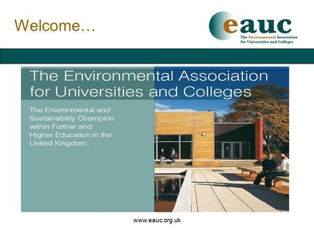 Www.eauc.org.uk Welcome…. www.eauc.org.uk Background… Established 1996 - now a charitable company Over 200 Members in Further & Higher Education New Associate.