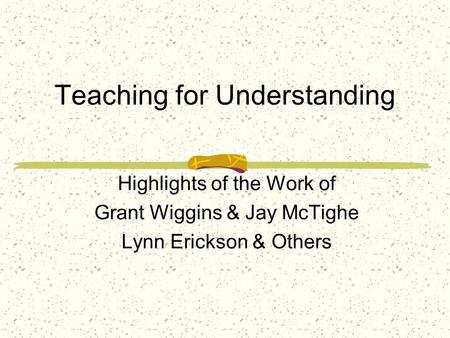 Teaching for Understanding Highlights of the Work of Grant Wiggins & Jay McTighe Lynn Erickson & Others.
