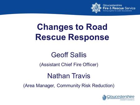 Changes to Road Rescue Response Geoff Sallis (Assistant Chief Fire Officer) Nathan Travis (Area Manager, Community Risk Reduction)