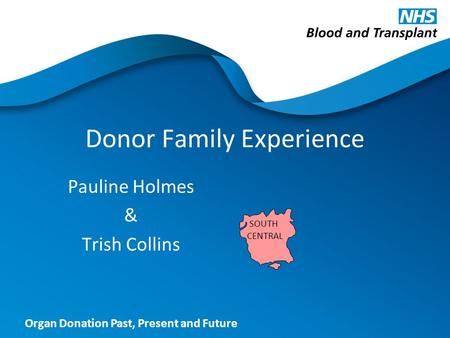 Organ Donation Past, Present and Future Donor Family Experience Pauline Holmes & Trish Collins SOUTH CENTRAL.