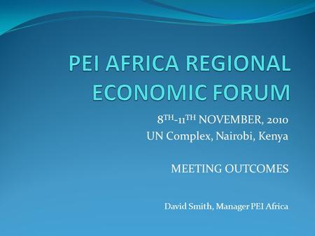 8 TH -11 TH NOVEMBER, 2010 UN Complex, Nairobi, Kenya MEETING OUTCOMES David Smith, Manager PEI Africa.