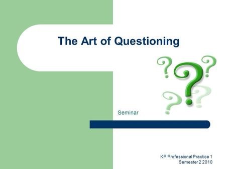 KP Professional Practice 1 Semester 2 2010 The Art of Questioning Seminar.