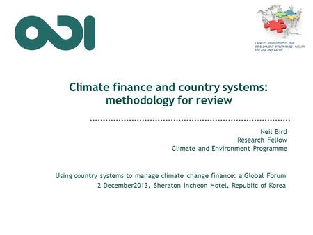 Climate finance and country systems: methodology for review Neil Bird Research Fellow Climate and Environment Programme Using country systems to manage.