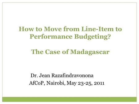 How to Move from Line-Item to Performance Budgeting? The Case of Madagascar Dr. Jean Razafindravonona AfCoP, Nairobi, May 23-25, 2011.