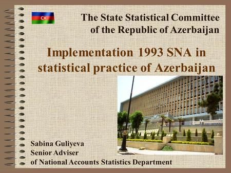 Implementation 1993 SNA in statistical practice of Azerbaijan The State Statistical Committee of the Republic of Azerbaijan Sabina Guliyeva Senior Adviser.