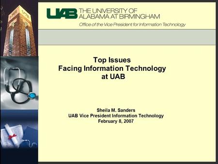 Top Issues Facing Information Technology at UAB Sheila M. Sanders UAB Vice President Information Technology February 8, 2007.