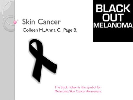Skin Cancer Colleen M., Anna C., Page B. The black ribbon is the symbol for Melanoma/Skin Cancer Awareness.