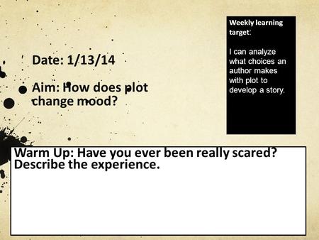 Date: 1/13/14 Aim: How does plot change mood? Warm Up: Have you ever been really scared? Describe the experience. Weekly learning target : I can analyze.