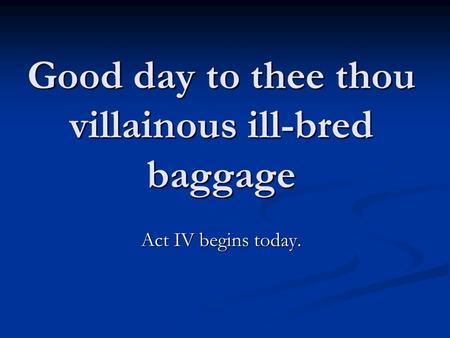 Good day to thee thou villainous ill-bred baggage Act IV begins today.