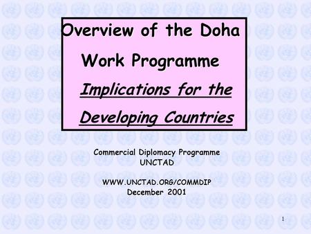 1 Overview of the Doha Work Programme Implications for the Developing Countries Commercial Diplomacy Programme UNCTADWWW.UNCTAD.ORG/COMMDIP December 2001.