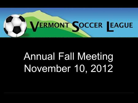 Annual Fall Meeting November 10, 2012. Agenda  President’s Update  Treasurer’s Update  Proposed Schedule*  Key Dates and Fees  Election of Officers*