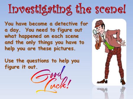 Investigating the scene! You have become a detective for a day. You need to figure out what happened on each scene and the only things you have to help.