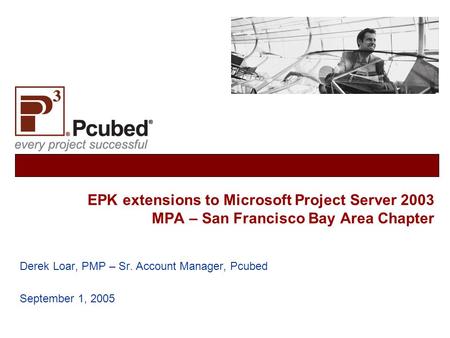 EPK extensions to Microsoft Project Server 2003 MPA – San Francisco Bay Area Chapter Derek Loar, PMP – Sr. Account Manager, Pcubed September 1, 2005.