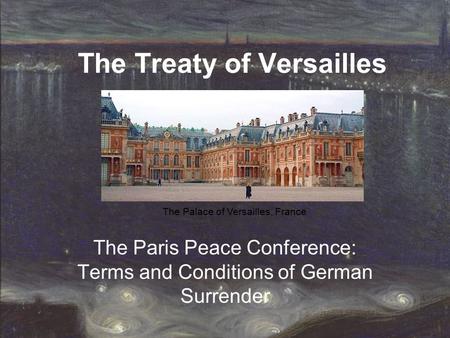 The Treaty of Versailles The Paris Peace Conference: Terms and Conditions of German Surrender The Palace of Versailles, France.