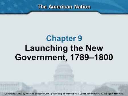 The American Nation Chapter 9 Launching the New Government, 1789–1800 Copyright © 2003 by Pearson Education, Inc., publishing as Prentice Hall, Upper Saddle.