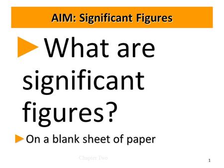 AIM: Significant Figures ► ► What are significant figures? ► On a blank sheet of paper Chapter Two 1.