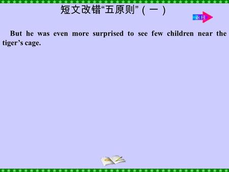 But he was even more surprised to see few children near the tiger’s cage. 短文改错 “ 五原则 ” （一） 返回.