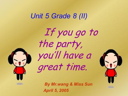 Unit 5 Grade 8 (II) If you go to the party, you’ll have a great time. By Mr.wang & Miss Sun April 5, 2005.