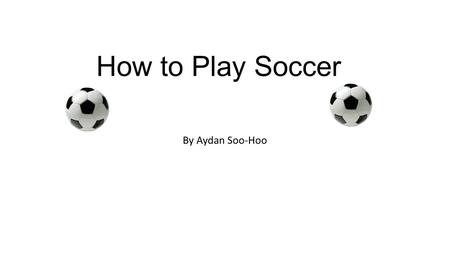 How to Play Soccer By Aydan Soo-Hoo.