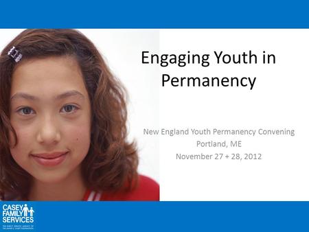 Engaging Youth in Permanency New England Youth Permanency Convening Portland, ME November 27 + 28, 2012.