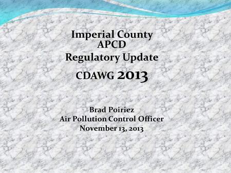 Imperial County APCD Regulatory Update CDAWG 2013 Brad Poiriez Air Pollution Control Officer November 13, 2013.