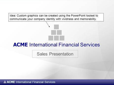 ACME International Financial Services Sales Presentation ACME International Financial Services Idea: Custom graphics can be created using the PowerPoint.