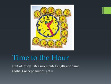 Time to the Hour Unit of Study: Measurement- Length and Time Global Concept Guide: 3 of 4.