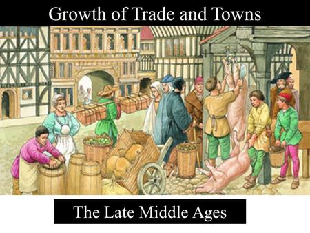 Growth of Trade and Towns The Late Middle Ages Big Picture Questions to Consider During This Unit How did the growth of towns decrease the power of feudal.