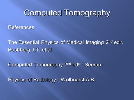 Computed Tomography References The Essential Physics of Medical Imaging 2 nd ed n. Bushberg J.T. et.al Computed Tomography 2 nd ed n : Seeram Physics of.