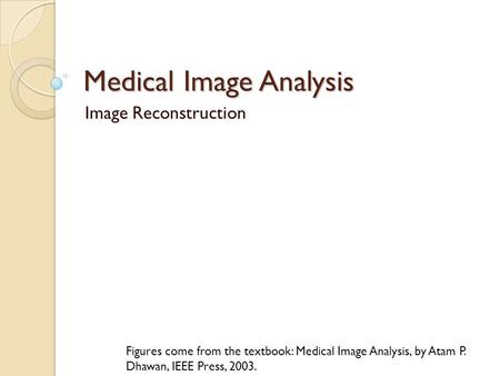 Medical Image Analysis Image Reconstruction Figures come from the textbook: Medical Image Analysis, by Atam P. Dhawan, IEEE Press, 2003.